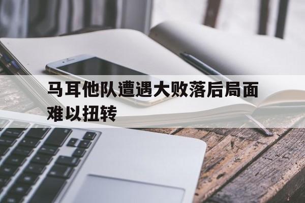 aoa体育馆-关于马耳他队遭遇大败落后局面难以扭转的信息