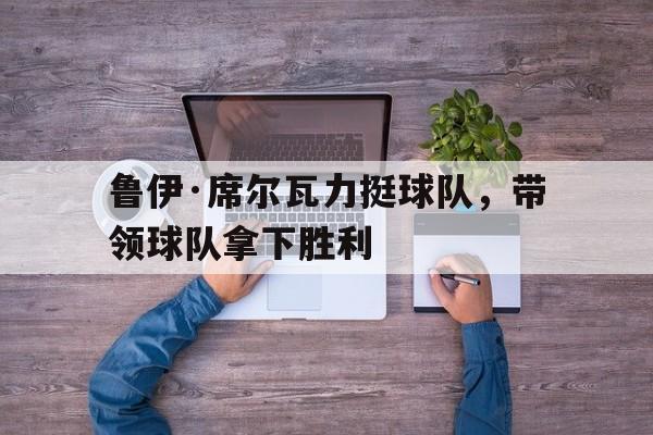 鲁伊·席尔瓦力挺球队，带领球队拿下胜利的简单介绍